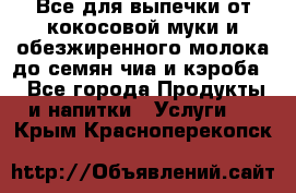 Все для выпечки от кокосовой муки и обезжиренного молока до семян чиа и кэроба. - Все города Продукты и напитки » Услуги   . Крым,Красноперекопск